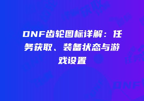 DNF齿轮图标详解：任务获取、装备状态与游戏设置