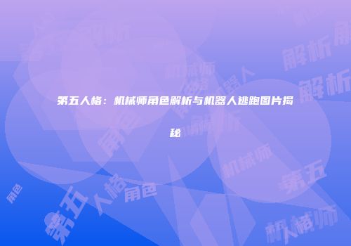 第五人格：机械师角色解析与机器人逃跑图片揭秘