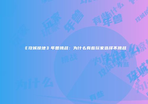 《攻城掠地》年兽挑战：为什么有些玩家选择不挑战