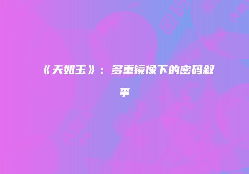 《天如玉》：多重镜像下的密码叙事