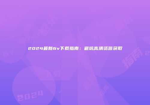 2024最新6v下载指南：避坑高清资源获取
