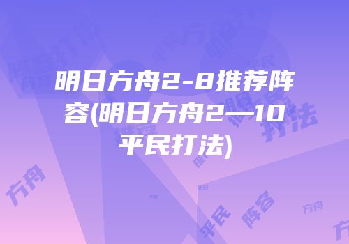 明日方舟2-8推荐阵容(明日方舟2—10平民打法)