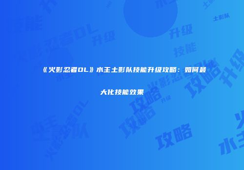 《火影忍者OL》水主土影队技能升级攻略:如何最大化技能效果