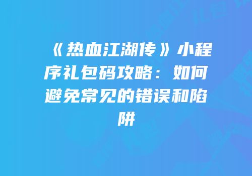 《热血江湖传》小程序礼包码攻略：如何避免常见的错误和陷阱