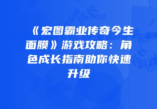 《宏图霸业传奇今生面膜》游戏攻略：角色成长指南助你快速升级