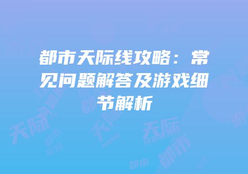 都市天际线攻略：常见问题解答及游戏细节解析