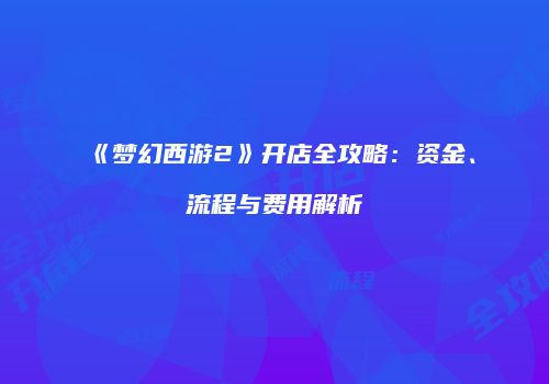 《梦幻西游2》开店全攻略：资金、流程与费用解析