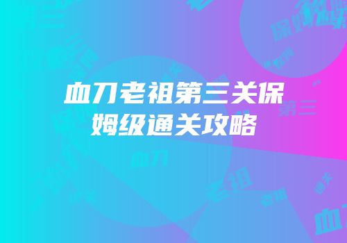血刀老祖第三关保姆级通关攻略
