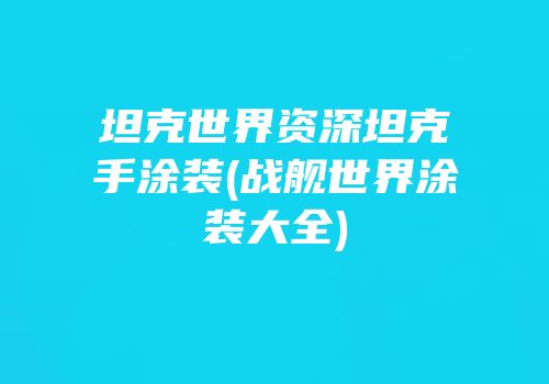 坦克世界资深坦克手涂装(战舰世界涂装大全)