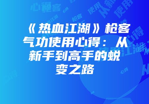 《热血江湖》枪客气功使用心得：从新手到高手的蜕变之路