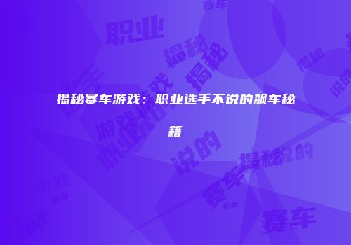 揭秘赛车游戏：职业选手不说的飙车秘籍