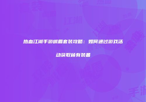 热血江湖手游峨眉套装攻略：如何通过游戏活动获取稀有装备