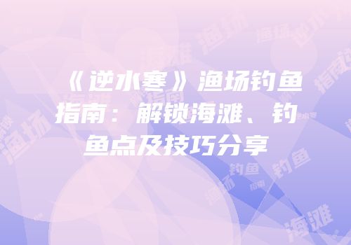 《逆水寒》渔场钓鱼指南：解锁海滩、钓鱼点及技巧分享
