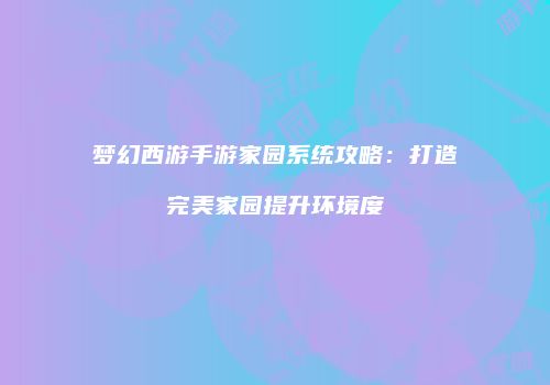梦幻西游手游家园系统攻略：打造完美家园提升环境度
