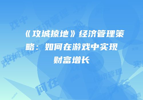 《攻城掠地》经济管理策略:如何在游戏中实现财富增长