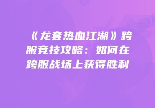 《龙套热血江湖》跨服竞技攻略:如何在跨服战场上获得胜利