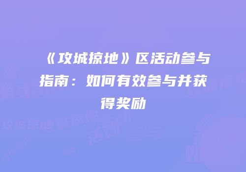 《攻城掠地》区活动参与指南:如何有效参与并获得奖励