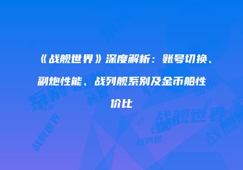 《战舰世界》深度解析：账号切换、副炮性能、战列舰系别及金币船性价比