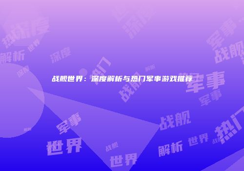 战舰世界：深度解析与热门军事游戏推荐