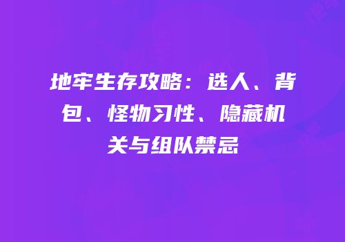 地牢生存攻略：选人、背包、怪物习性、隐藏机关与组队禁忌