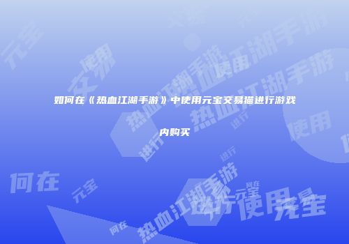 如何在《热血江湖手游》中使用元宝交易猫进行游戏内购买