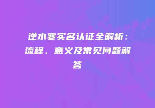逆水寒实名认证全解析：流程、意义及常见问题解答
