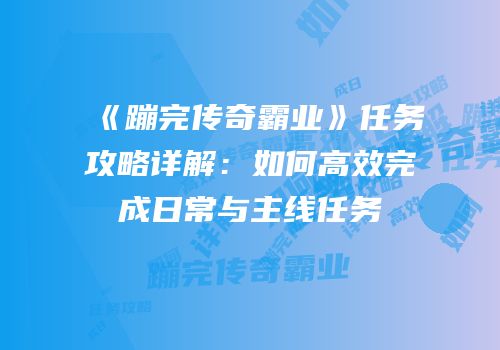 《蹦完传奇霸业》任务攻略详解：如何高效完成日常与主线任务