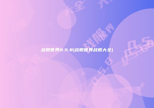 战舰世界0.5.8(战舰世界战舰大全)