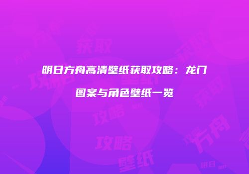 明日方舟高清壁纸获取攻略：龙门图案与角色壁纸一览