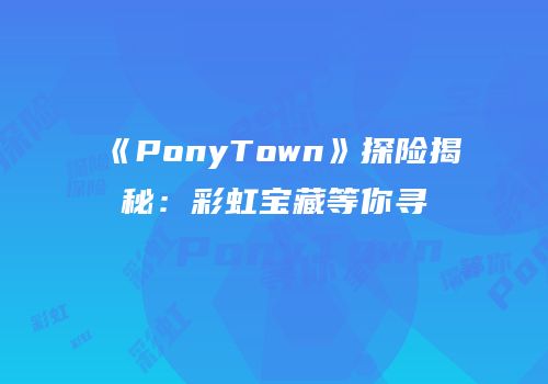 《PonyTown》探险揭秘：彩虹宝藏等你寻