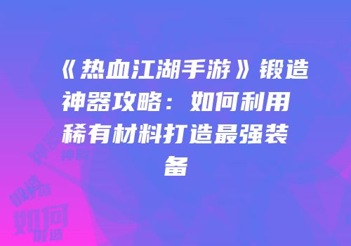 《热血江湖手游》锻造神器攻略:如何利用稀有材料打造最强装备