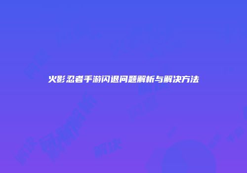火影忍者手游闪退问题解析与解决方法