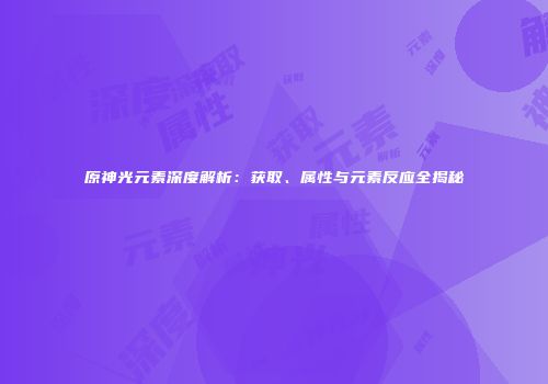 原神光元素深度解析：获取、属性与元素反应全揭秘