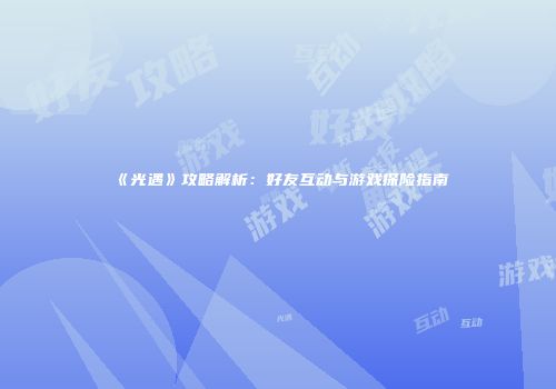 《光遇》攻略解析：好友互动与游戏探险指南