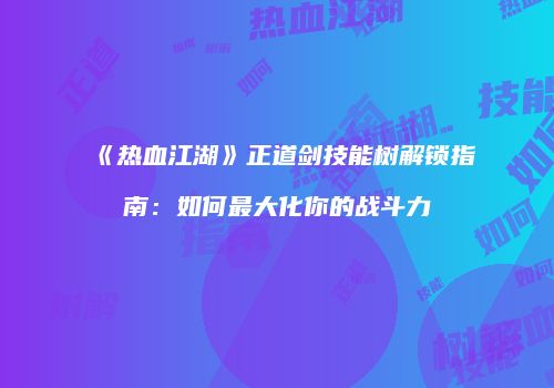 《热血江湖》正道剑技能树解锁指南：如何最大化你的战斗力