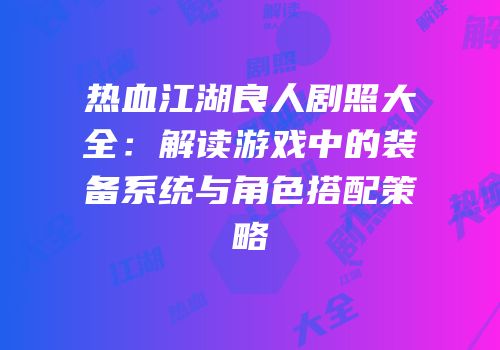 热血江湖良人剧照大全：解读游戏中的装备系统与角色搭配策略
