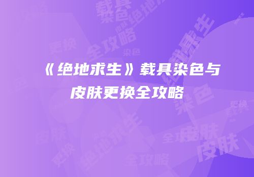 《绝地求生》载具染色与皮肤更换全攻略