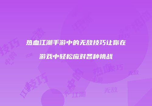 热血江湖手游中的无敌技巧让你在游戏中轻松应对各种挑战