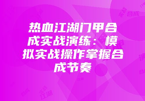热血江湖门甲合成实战演练:模拟实战操作掌握合成节奏