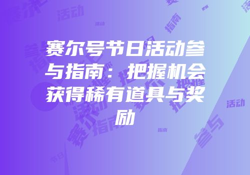 赛尔号节日活动参与指南：把握机会获得稀有道具与奖励