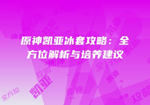 原神凯亚冰套攻略：全方位解析与培养建议