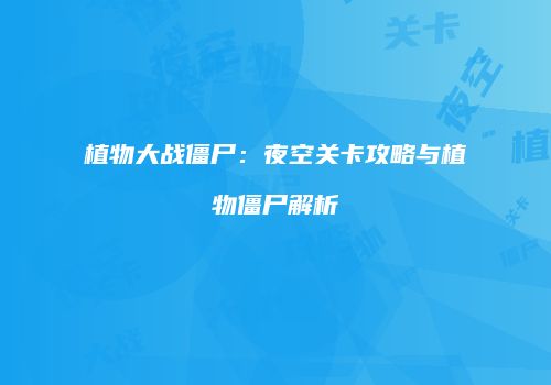 植物大战僵尸：夜空关卡攻略与植物僵尸解析