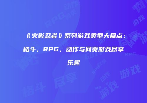 《火影忍者》系列游戏类型大盘点：格斗、RPG、动作与网页游戏尽享乐趣