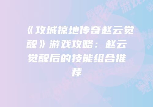 《攻城掠地传奇赵云觉醒》游戏攻略：赵云觉醒后的技能组合推荐