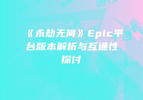 《永劫无间》Epic平台版本解析与互通性探讨