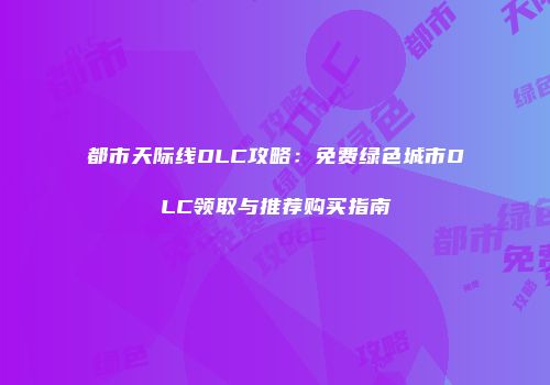 都市天际线DLC攻略：免费绿色城市DLC领取与推荐购买指南