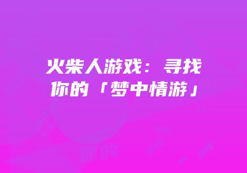 火柴人游戏：寻找你的「梦中情游」