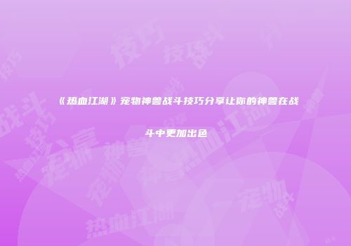 《热血江湖》宠物神兽战斗技巧分享让你的神兽在战斗中更加出色