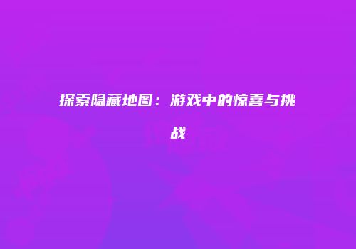 探索隐藏地图：游戏中的惊喜与挑战