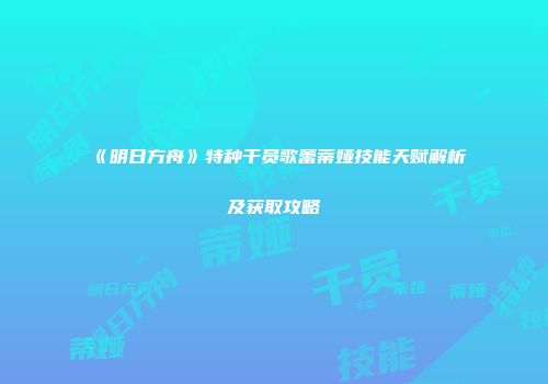 《明日方舟》特种干员歌蕾蒂娅技能天赋解析及获取攻略